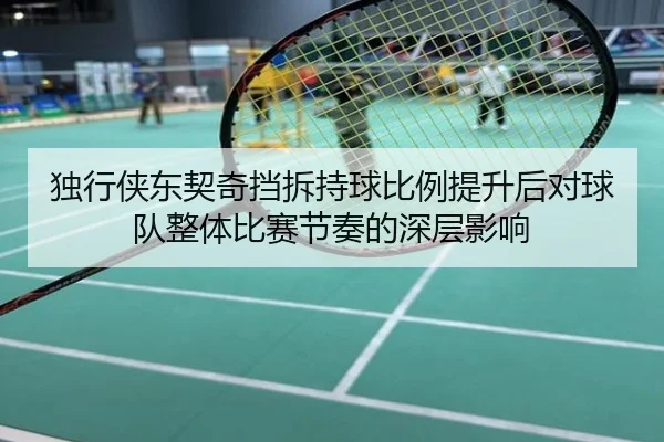 独行侠东契奇挡拆持球比例提升后对球队整体比赛节奏的深层影响